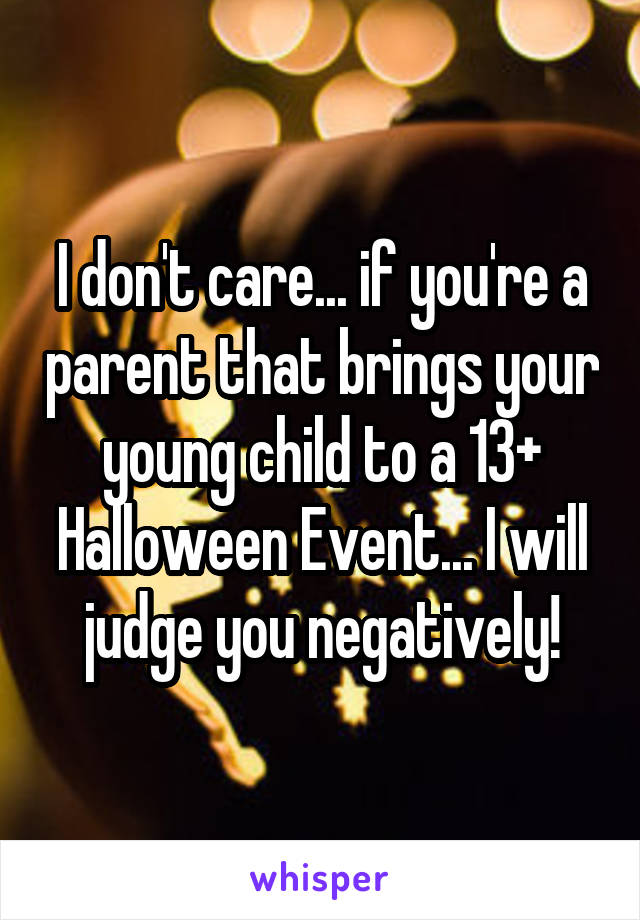 I don't care... if you're a parent that brings your young child to a 13+ Halloween Event... I will judge you negatively!