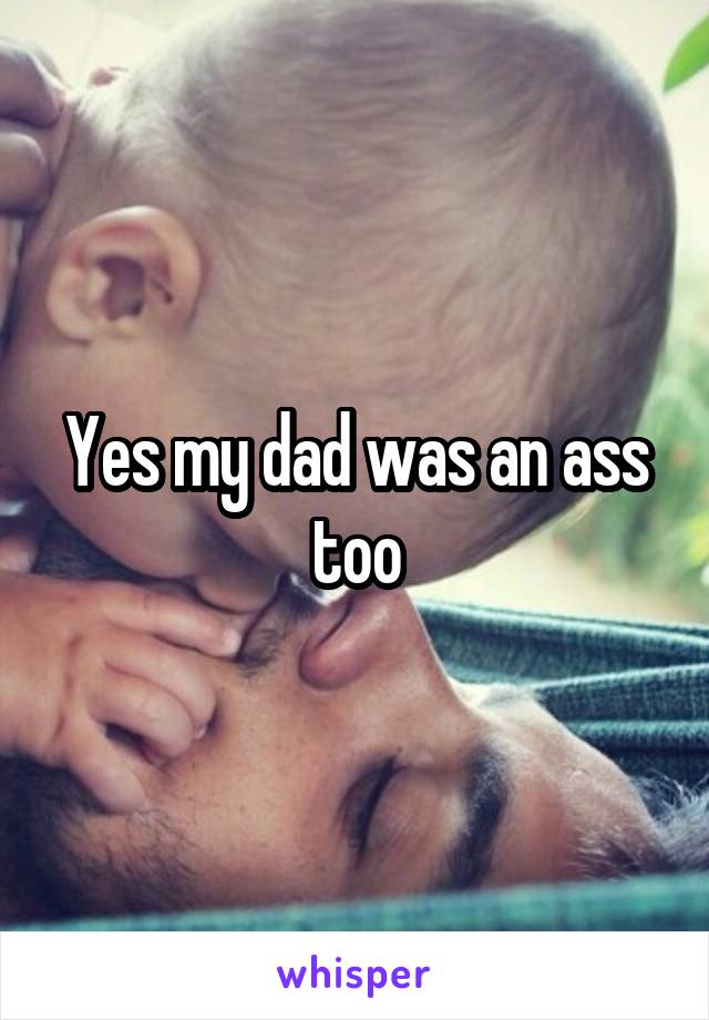 Yes my dad was an ass too