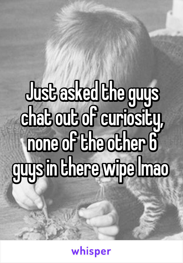 Just asked the guys chat out of curiosity, none of the other 6 guys in there wipe lmao 