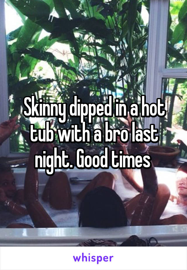 Skinny dipped in a hot tub with a bro last night. Good times 