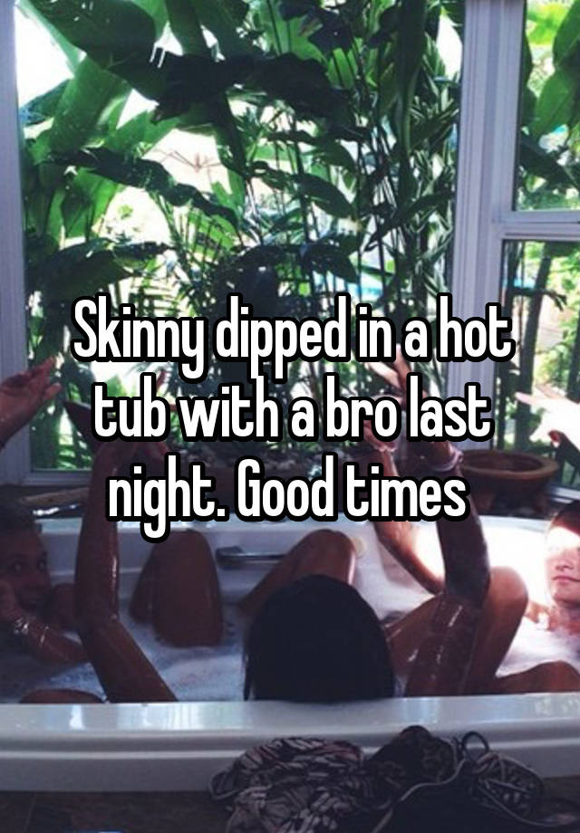 Skinny dipped in a hot tub with a bro last night. Good times 