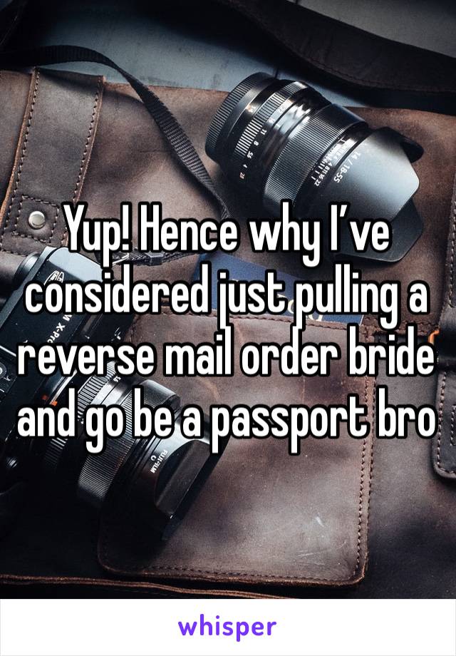 Yup! Hence why I’ve considered just pulling a reverse mail order bride and go be a passport bro