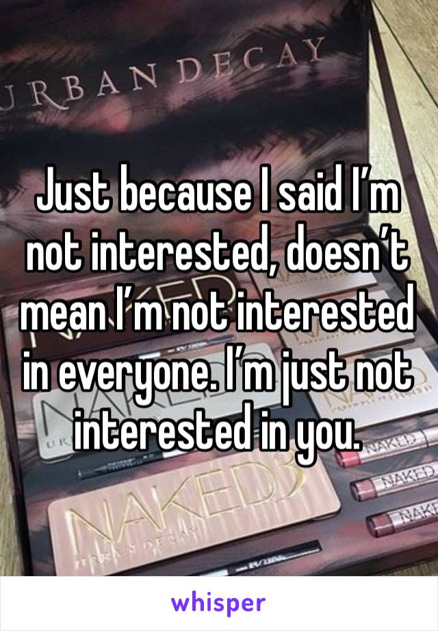 Just because I said I’m not interested, doesn’t mean I’m not interested in everyone. I’m just not interested in you.