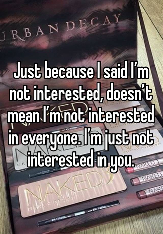 Just because I said I’m not interested, doesn’t mean I’m not interested in everyone. I’m just not interested in you.