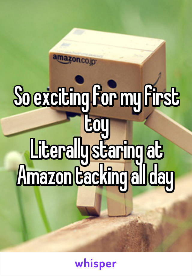 So exciting for my first toy
Literally staring at Amazon tacking all day 