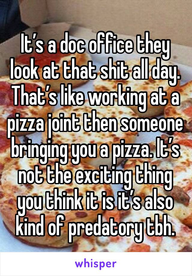 It’s a doc office they look at that shit all day. That’s like working at a pizza joint then someone bringing you a pizza. It’s not the exciting thing you think it is it’s also kind of predatory tbh.