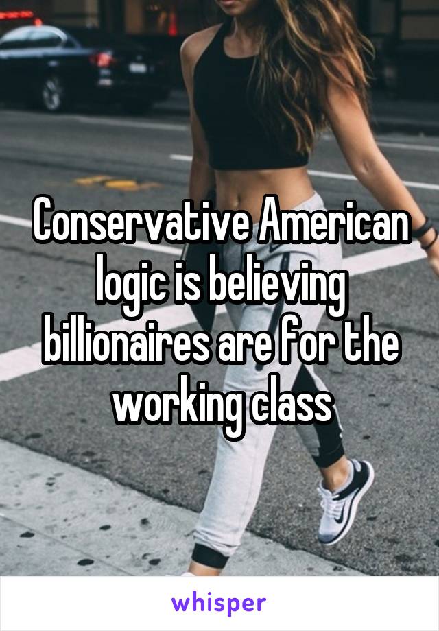 Conservative American logic is believing billionaires are for the working class