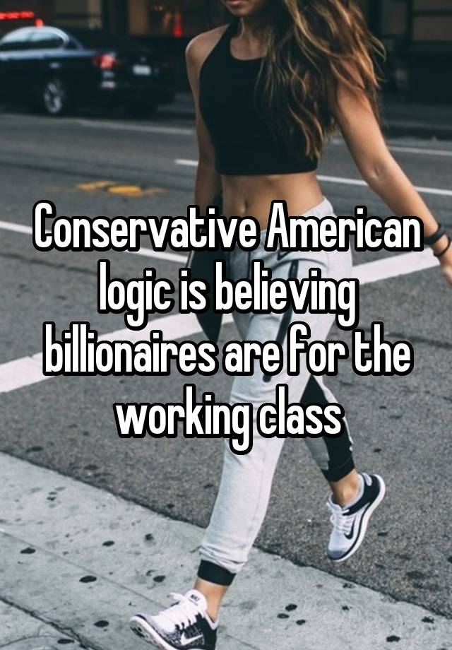 Conservative American logic is believing billionaires are for the working class