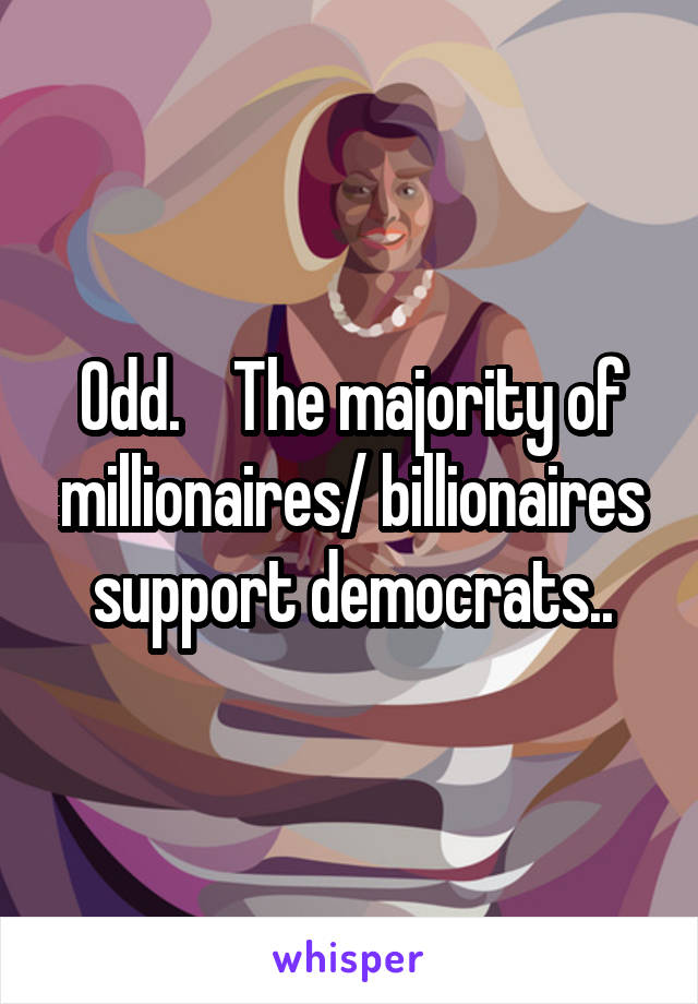 Odd.    The majority of millionaires/ billionaires support democrats..