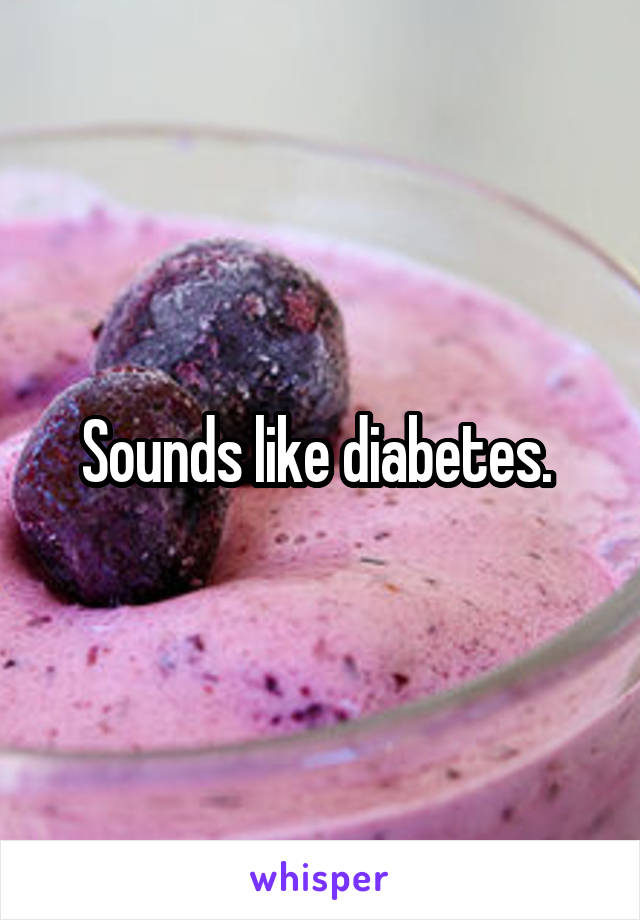 Sounds like diabetes. 