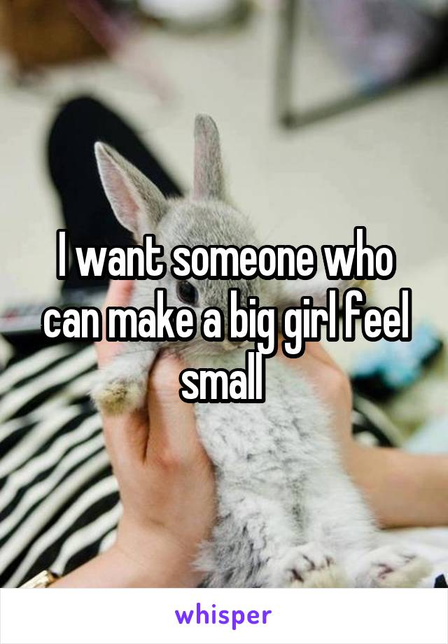 I want someone who can make a big girl feel small 