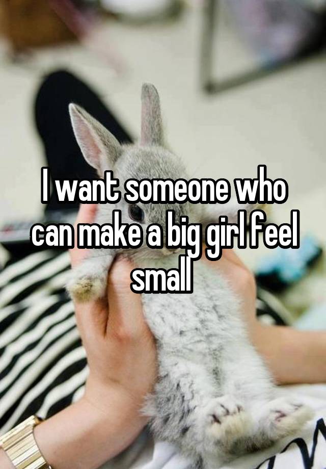 I want someone who can make a big girl feel small 