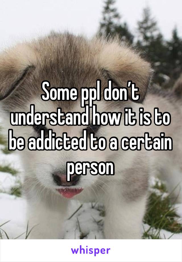 Some ppl don’t understand how it is to be addicted to a certain person