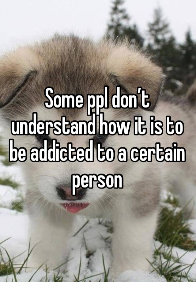 Some ppl don’t understand how it is to be addicted to a certain person