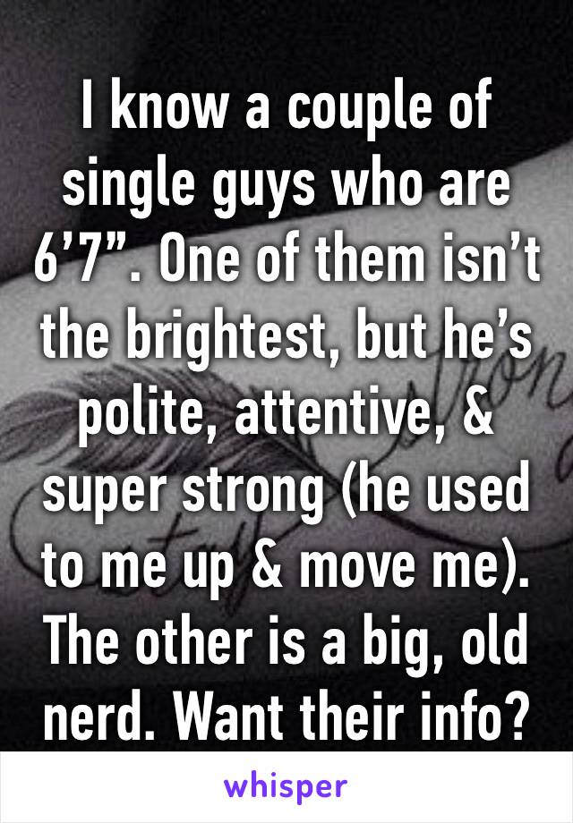 I know a couple of single guys who are 6’7”. One of them isn’t the brightest, but he’s polite, attentive, & super strong (he used to me up & move me). The other is a big, old nerd. Want their info?