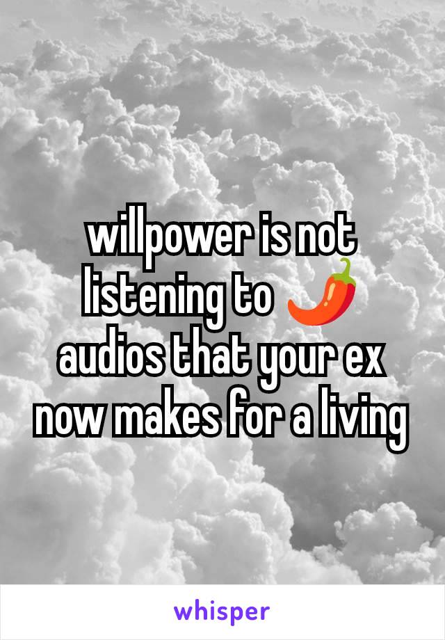 willpower is not listening to 🌶️ audios that your ex now makes for a living