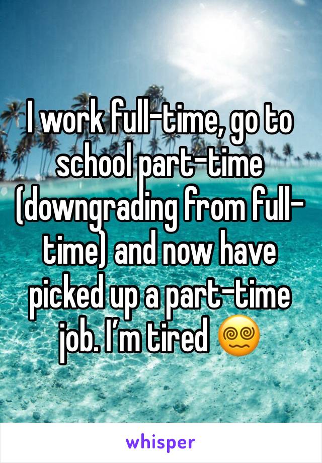 I work full-time, go to school part-time (downgrading from full-time) and now have picked up a part-time job. I’m tired 😵‍💫