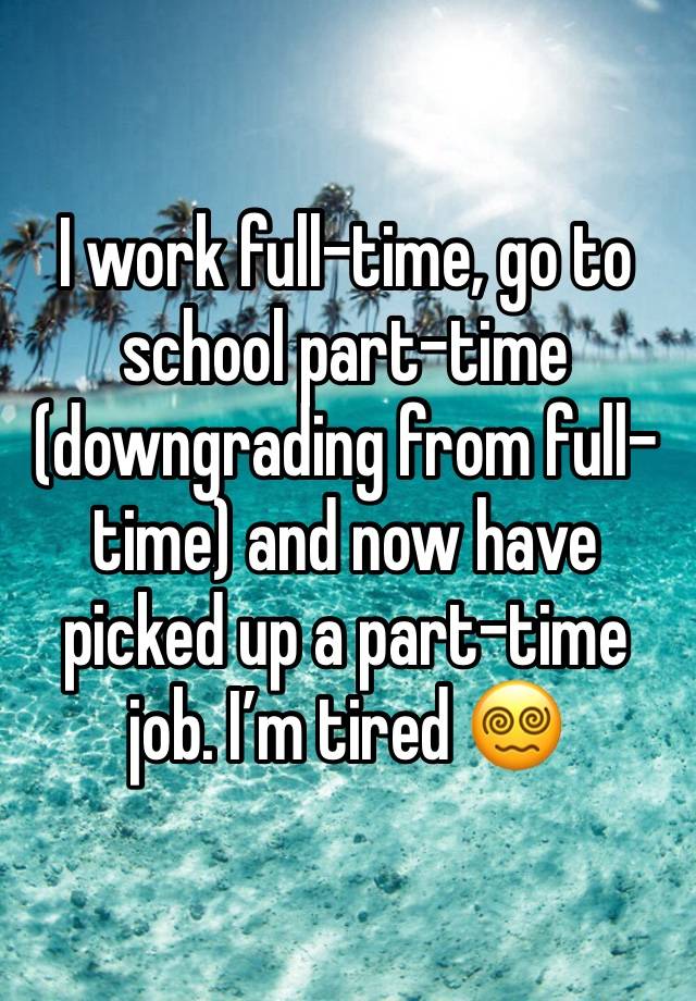 I work full-time, go to school part-time (downgrading from full-time) and now have picked up a part-time job. I’m tired 😵‍💫