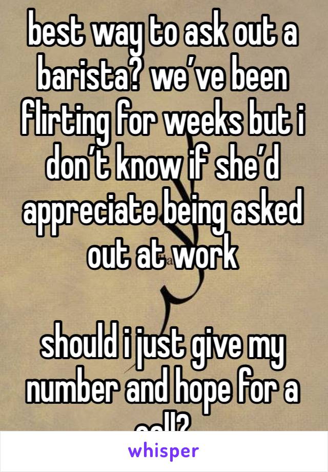 best way to ask out a barista? we’ve been flirting for weeks but i don’t know if she’d appreciate being asked out at work

should i just give my number and hope for a call?