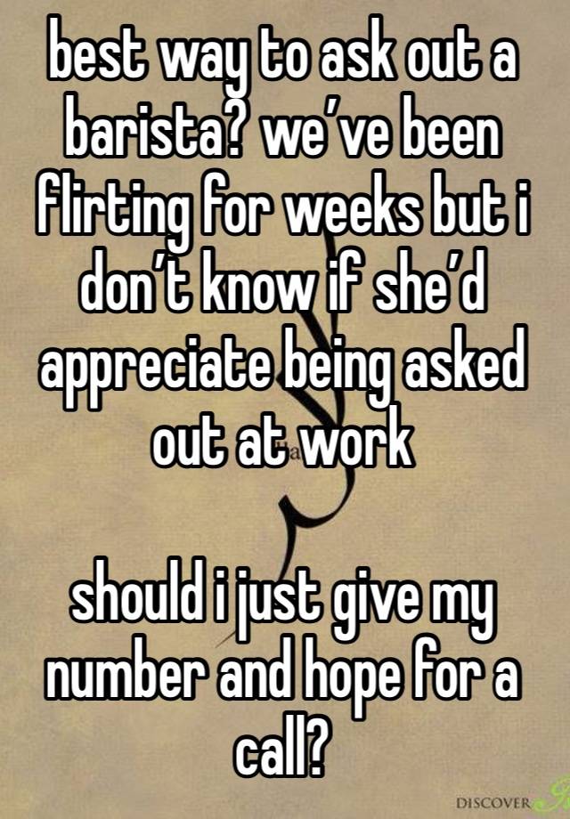 best way to ask out a barista? we’ve been flirting for weeks but i don’t know if she’d appreciate being asked out at work

should i just give my number and hope for a call?