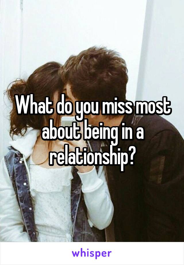 What do you miss most about being in a relationship?