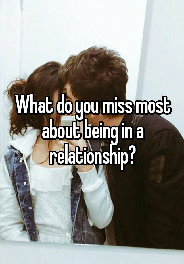 What do you miss most about being in a relationship?