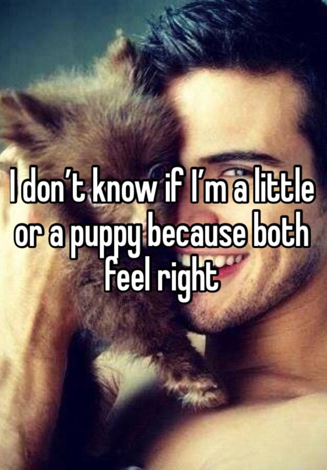 I don’t know if I’m a little or a puppy because both feel right 