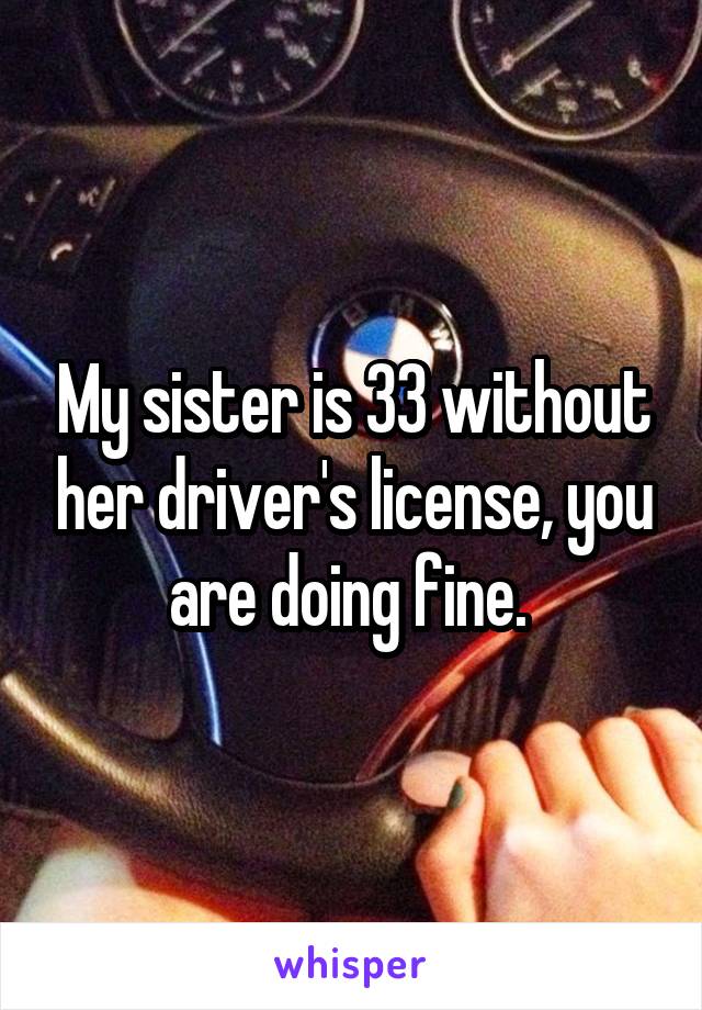 My sister is 33 without her driver's license, you are doing fine. 