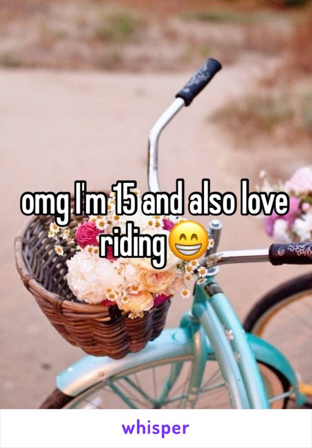 omg I'm 15 and also love riding😁