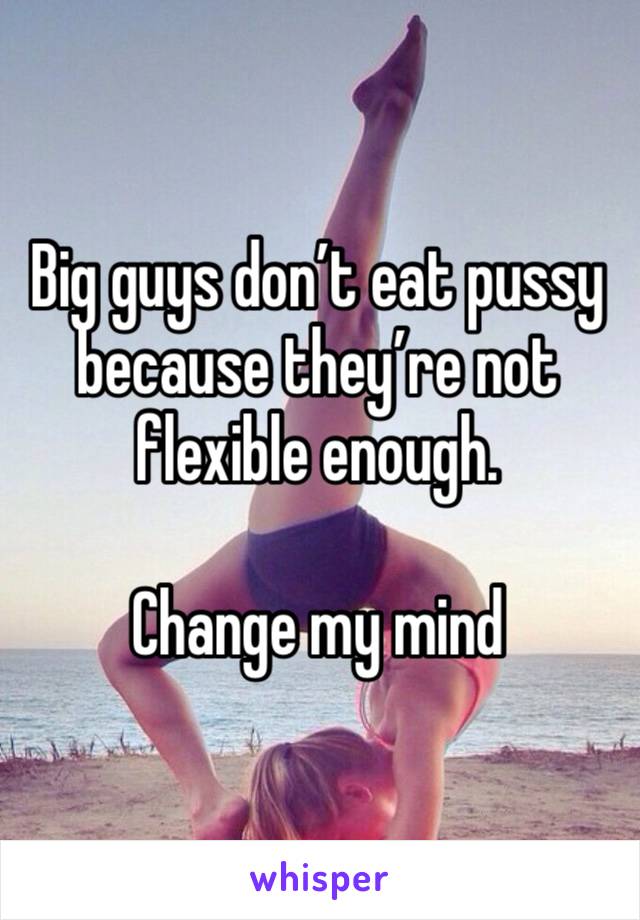 Big guys don’t eat pussy because they’re not flexible enough.

Change my mind 