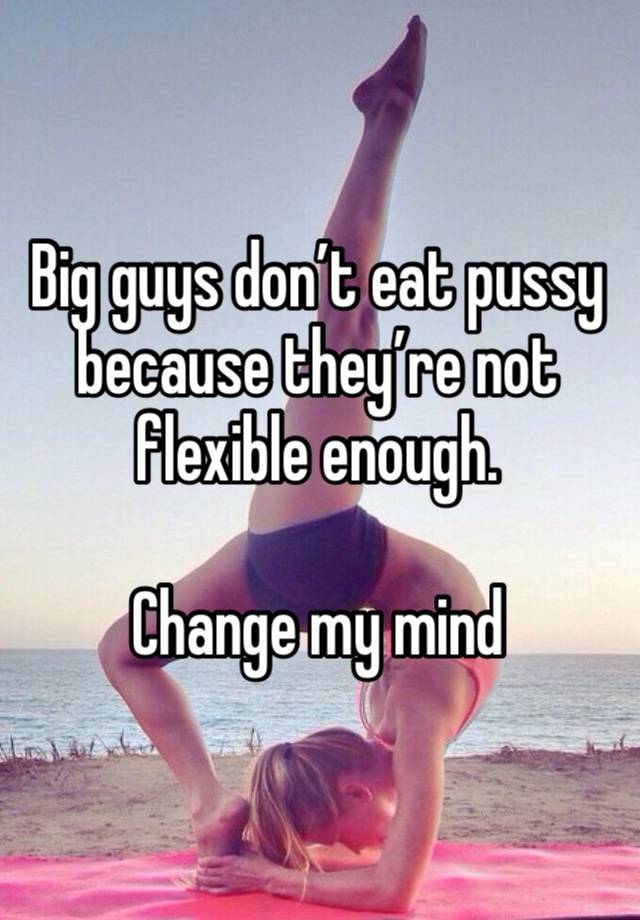 Big guys don’t eat pussy because they’re not flexible enough.

Change my mind 