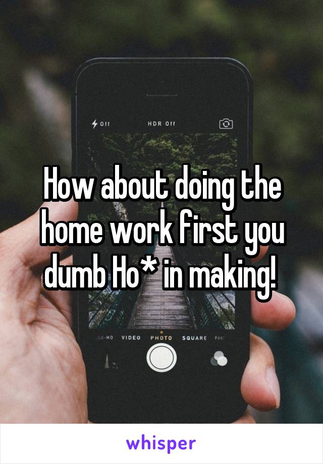 How about doing the home work first you dumb Ho* in making! 