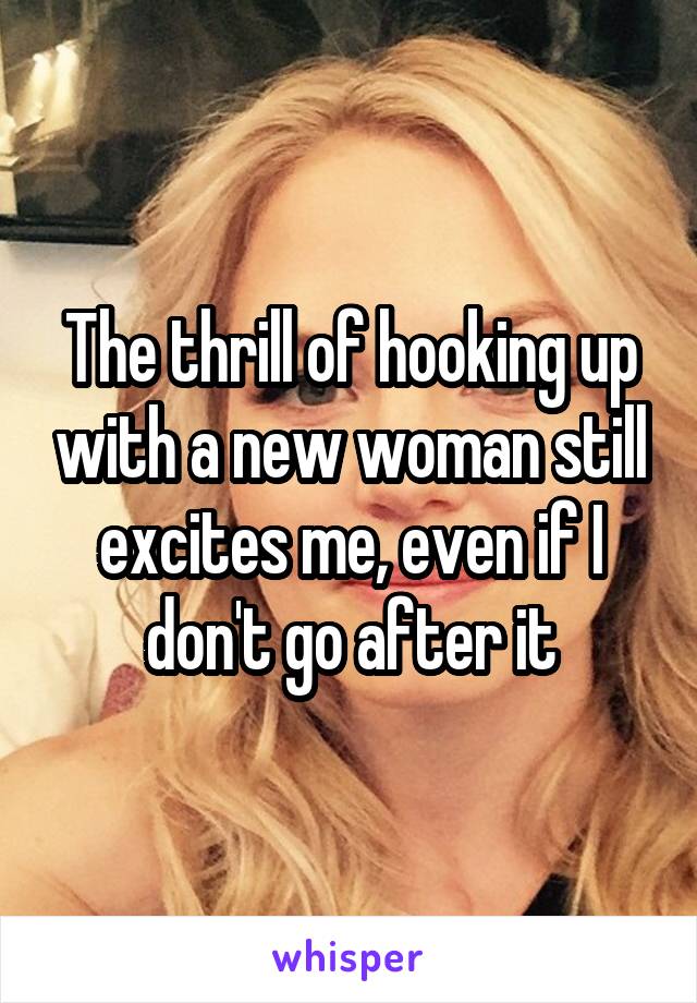 The thrill of hooking up with a new woman still excites me, even if I don't go after it