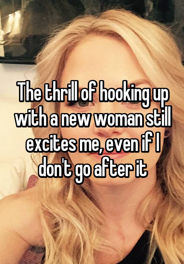 The thrill of hooking up with a new woman still excites me, even if I don't go after it