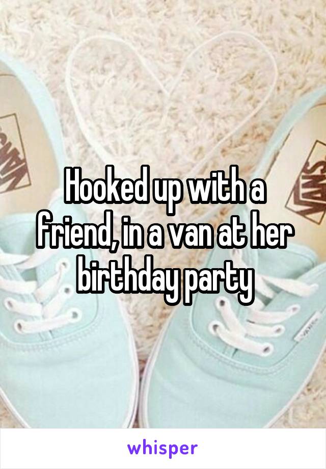 Hooked up with a friend, in a van at her birthday party