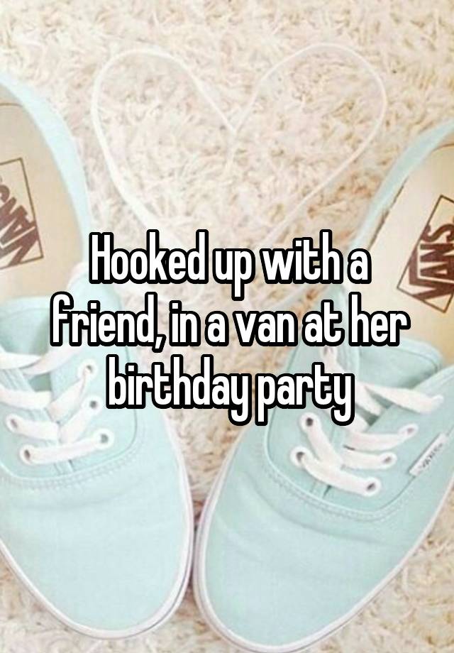 Hooked up with a friend, in a van at her birthday party