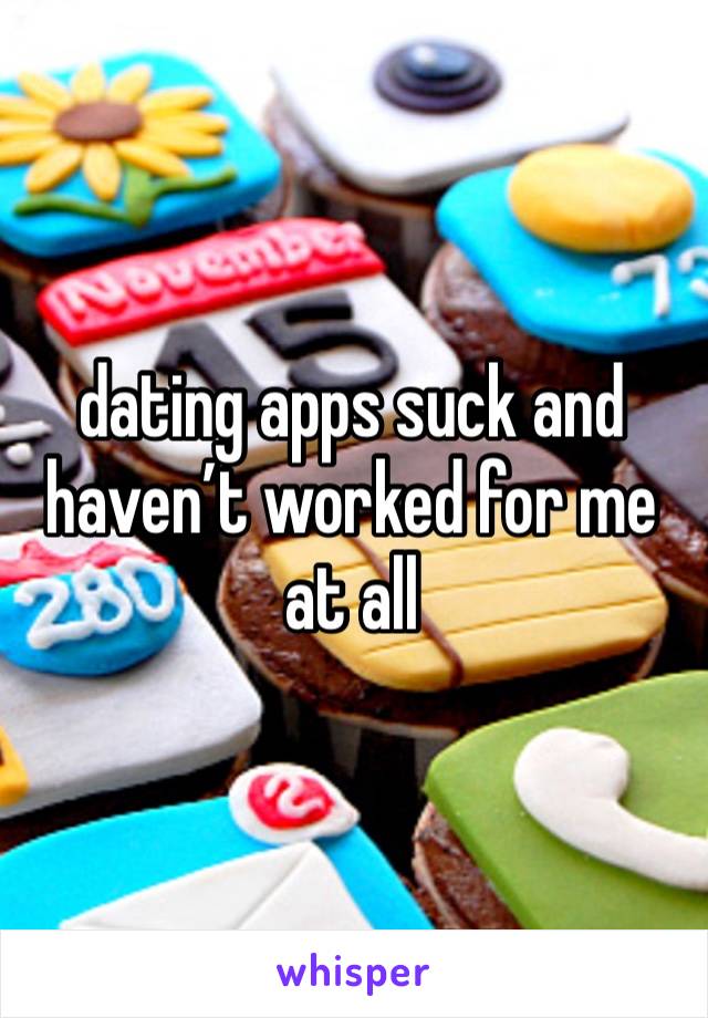 dating apps suck and haven’t worked for me at all 