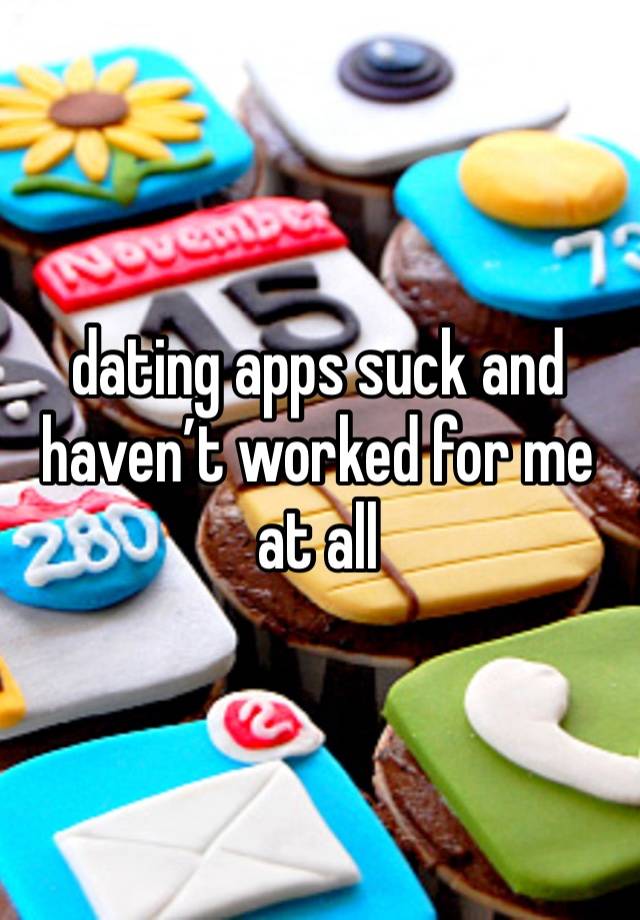 dating apps suck and haven’t worked for me at all 