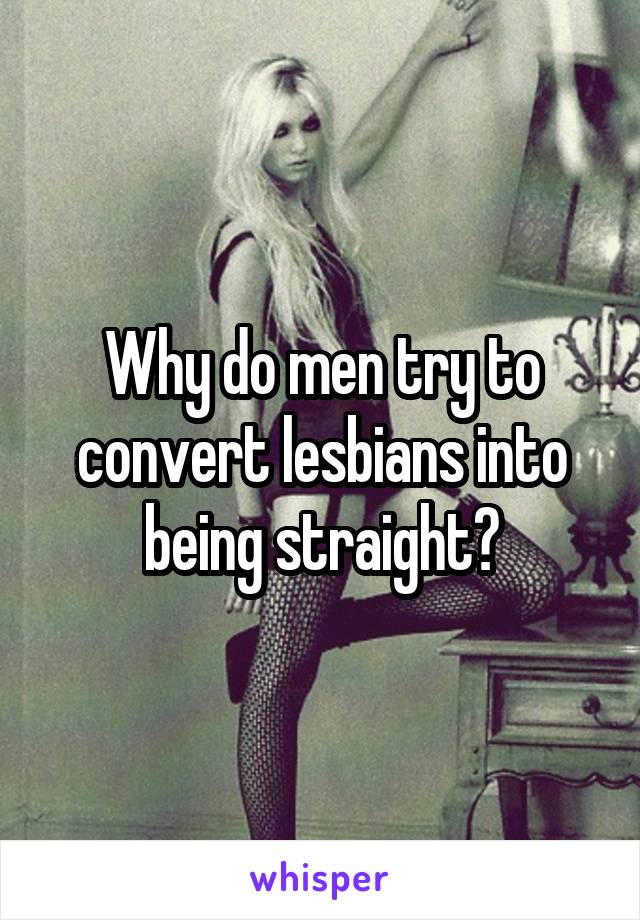 Why do men try to convert lesbians into being straight?