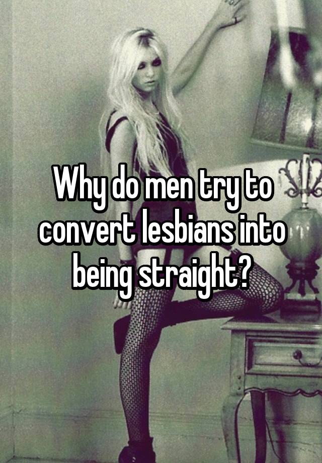 Why do men try to convert lesbians into being straight?