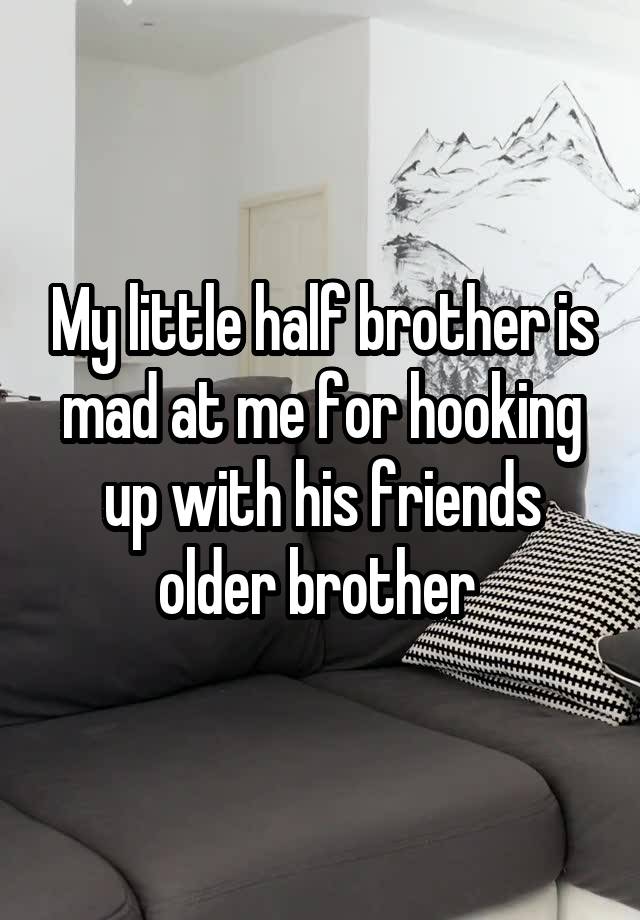 My little half brother is mad at me for hooking up with his friends older brother 