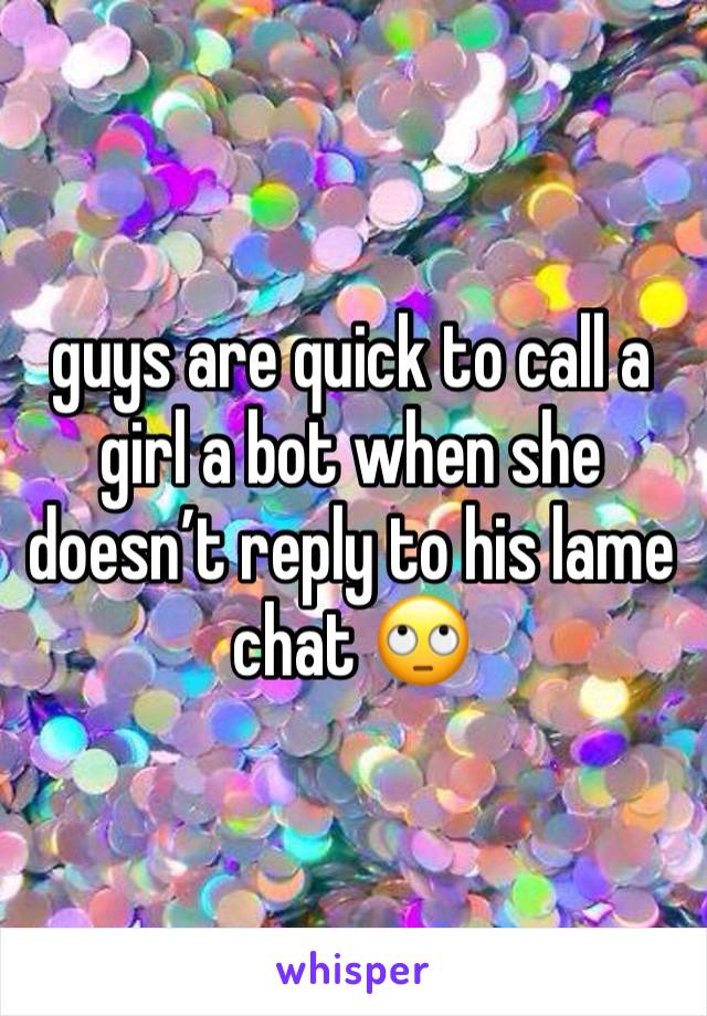 guys are quick to call a girl a bot when she doesn’t reply to his lame chat 🙄 