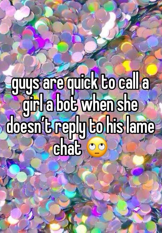 guys are quick to call a girl a bot when she doesn’t reply to his lame chat 🙄 