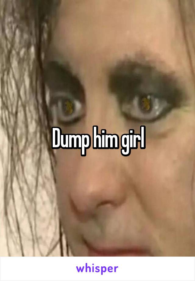 Dump him girl