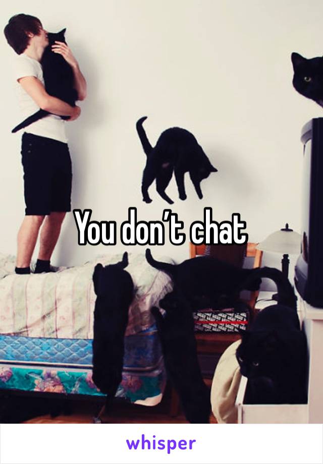 You don’t chat