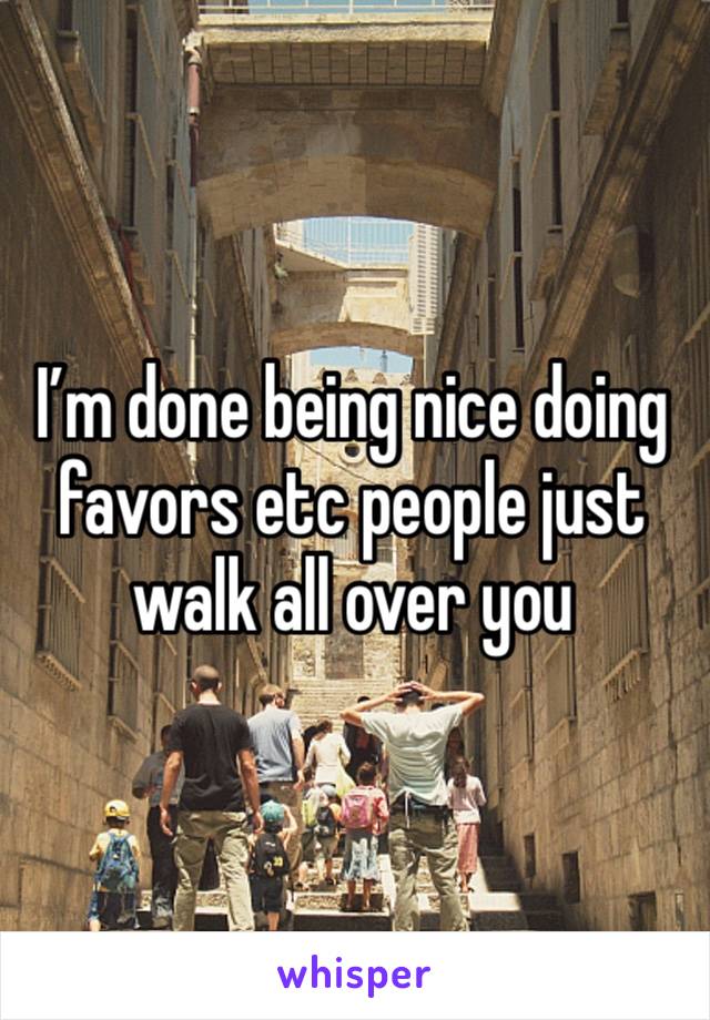 I’m done being nice doing favors etc people just walk all over you 