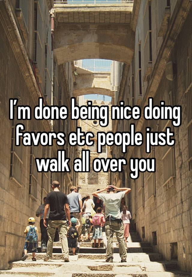 I’m done being nice doing favors etc people just walk all over you 