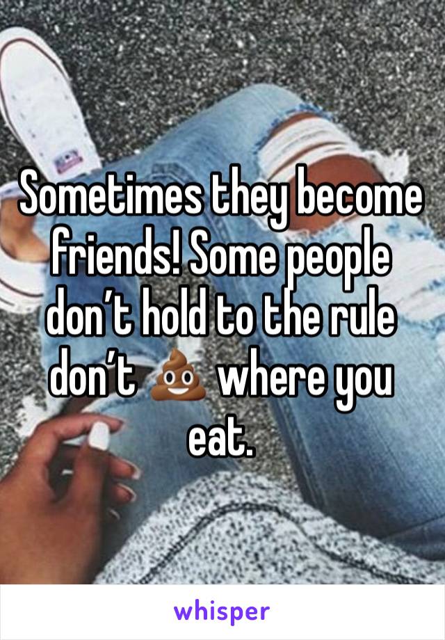 Sometimes they become friends! Some people don’t hold to the rule don’t 💩 where you eat. 