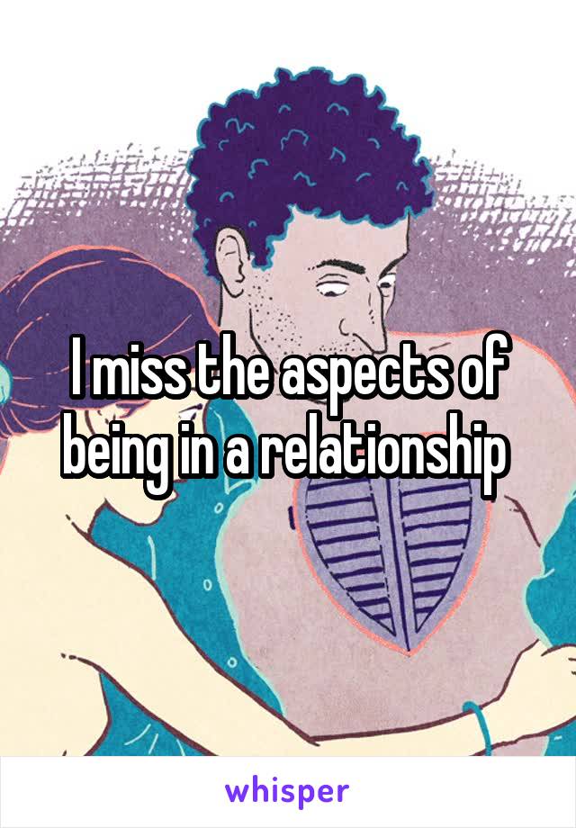 I miss the aspects of being in a relationship 