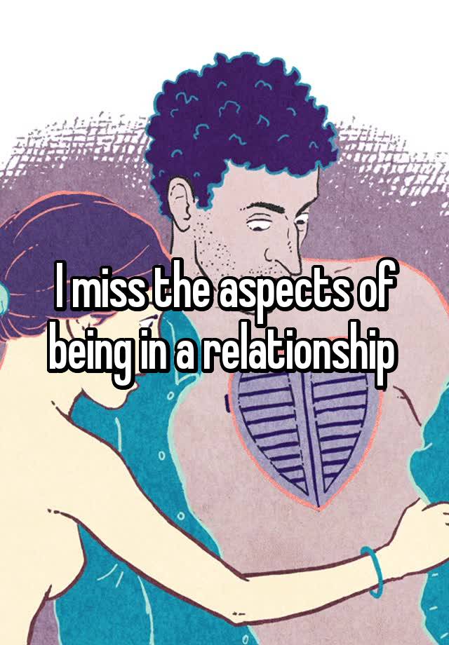 I miss the aspects of being in a relationship 